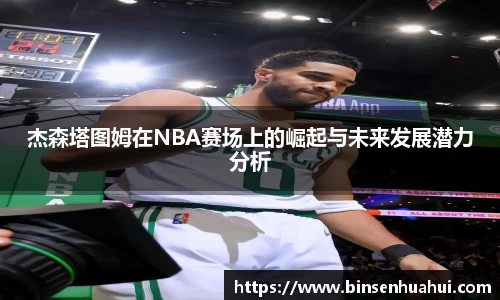 杰森塔图姆在NBA赛场上的崛起与未来发展潜力分析