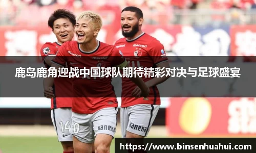 鹿岛鹿角迎战中国球队期待精彩对决与足球盛宴