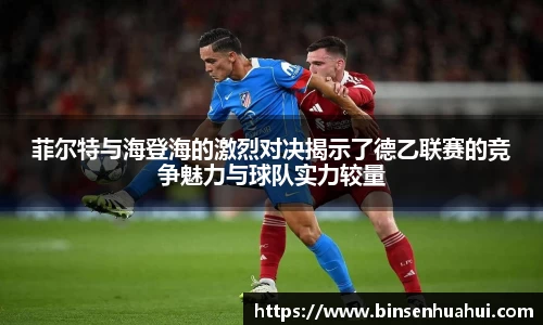 菲尔特与海登海的激烈对决揭示了德乙联赛的竞争魅力与球队实力较量
