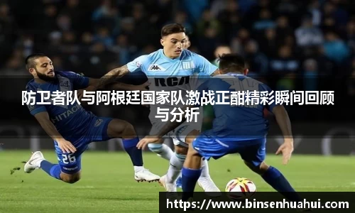 防卫者队与阿根廷国家队激战正酣精彩瞬间回顾与分析