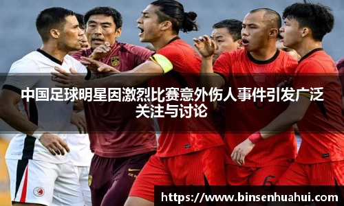 中国足球明星因激烈比赛意外伤人事件引发广泛关注与讨论