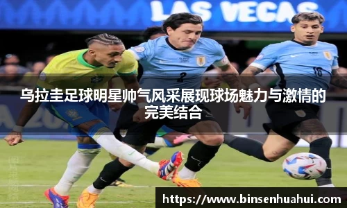 乌拉圭足球明星帅气风采展现球场魅力与激情的完美结合