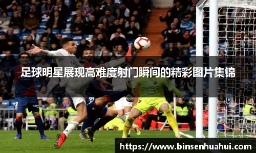 足球明星展现高难度射门瞬间的精彩图片集锦